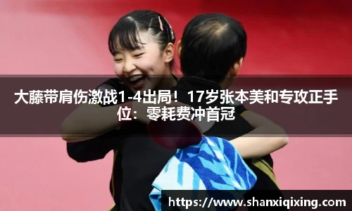 大藤带肩伤激战1-4出局！17岁张本美和专攻正手位：零耗费冲首冠