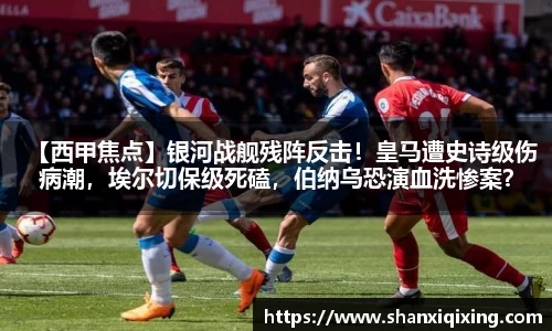 【西甲焦点】银河战舰残阵反击！皇马遭史诗级伤病潮，埃尔切保级死磕，伯纳乌恐演血洗惨案？