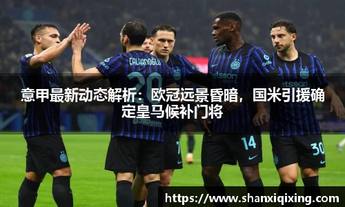 意甲最新动态解析：欧冠远景昏暗，国米引援确定皇马候补门将